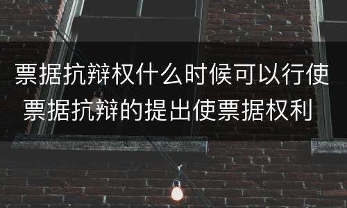 票据抗辩权什么时候可以行使 票据抗辩的提出使票据权利
