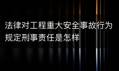 法律对工程重大安全事故行为规定刑事责任是怎样