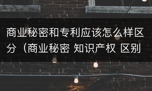 商业秘密和专利应该怎么样区分（商业秘密 知识产权 区别）
