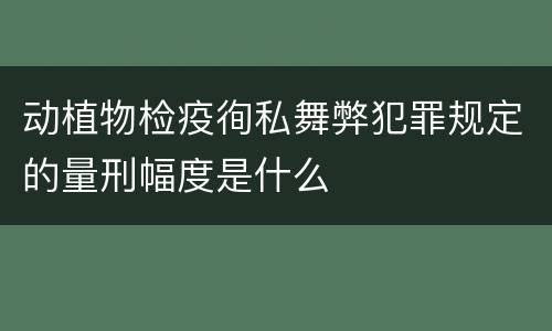 动植物检疫徇私舞弊犯罪规定的量刑幅度是什么