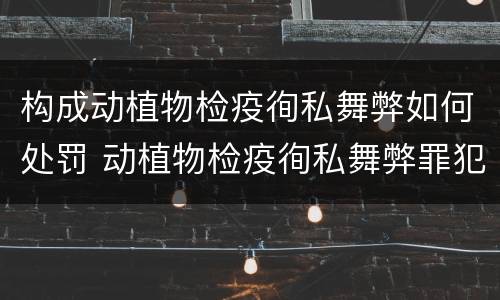 构成动植物检疫徇私舞弊如何处罚 动植物检疫徇私舞弊罪犯罪主体