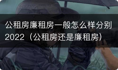 公租房廉租房一般怎么样分别2022（公租房还是廉租房）