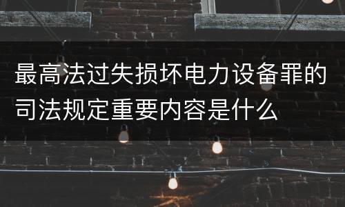 最高法过失损坏电力设备罪的司法规定重要内容是什么