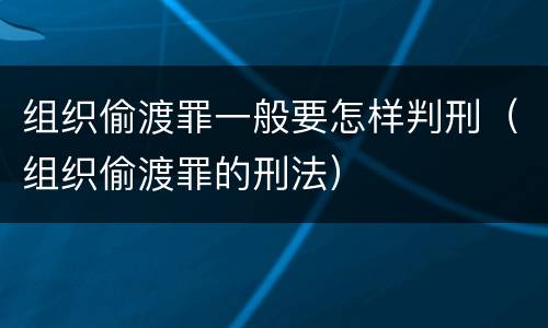 组织偷渡罪一般要怎样判刑（组织偷渡罪的刑法）