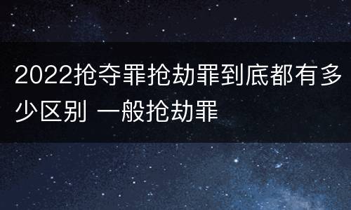 2022抢夺罪抢劫罪到底都有多少区别 一般抢劫罪