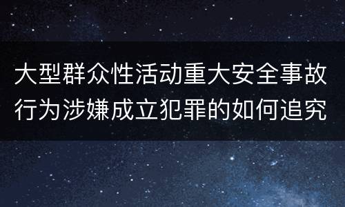 大型群众性活动重大安全事故行为涉嫌成立犯罪的如何追究责任