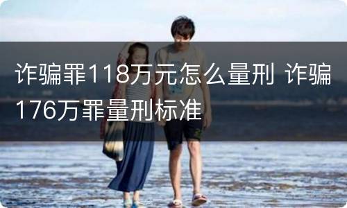 诈骗罪118万元怎么量刑 诈骗176万罪量刑标准