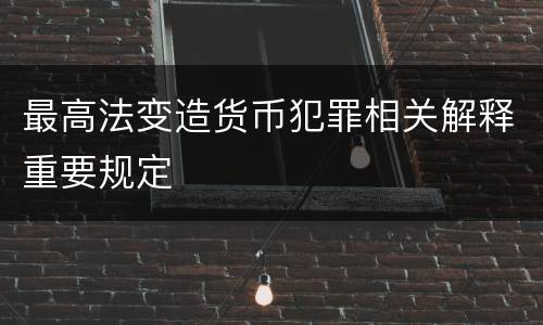 最高法变造货币犯罪相关解释重要规定