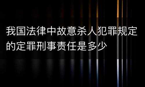 我国法律中故意杀人犯罪规定的定罪刑事责任是多少