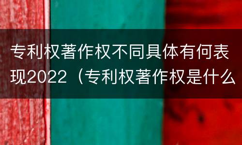专利权著作权不同具体有何表现2022（专利权著作权是什么意思）