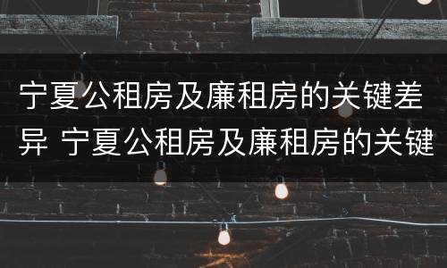 宁夏公租房及廉租房的关键差异 宁夏公租房及廉租房的关键差异是什么