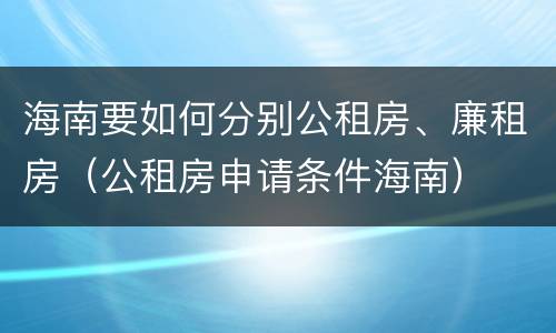 海南要如何分别公租房、廉租房（公租房申请条件海南）