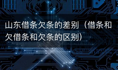山东借条欠条的差别（借条和欠借条和欠条的区别）
