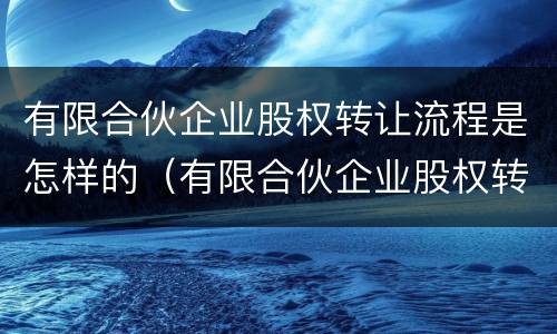 有限合伙企业股权转让流程是怎样的（有限合伙企业股权转让要交什么税）