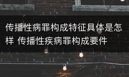 传播性病罪构成特征具体是怎样 传播性疾病罪构成要件