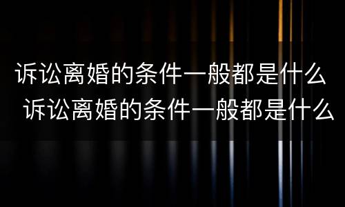 诉讼离婚的条件一般都是什么 诉讼离婚的条件一般都是什么样的