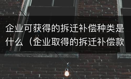 企业可获得的拆迁补偿种类是什么（企业取得的拆迁补偿款税收政策）