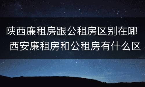 陕西廉租房跟公租房区别在哪 西安廉租房和公租房有什么区别