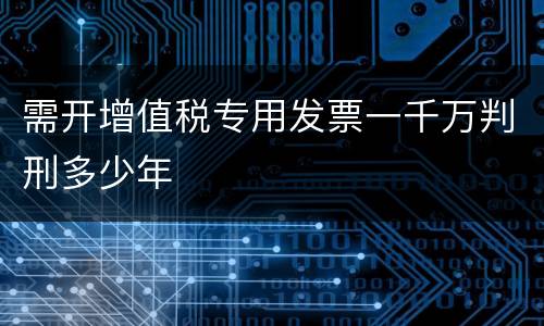 需开增值税专用发票一千万判刑多少年