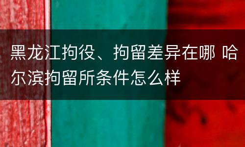 黑龙江拘役、拘留差异在哪 哈尔滨拘留所条件怎么样