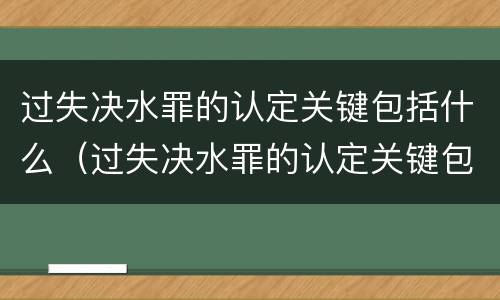 过失决水罪的认定关键包括什么（过失决水罪的认定关键包括什么和什么）