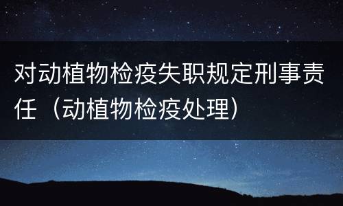 对动植物检疫失职规定刑事责任（动植物检疫处理）