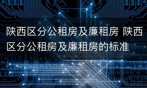 陕西区分公租房及廉租房 陕西区分公租房及廉租房的标准
