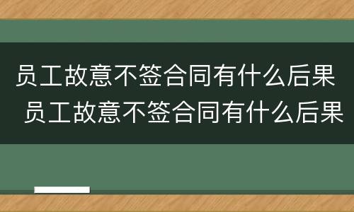 员工故意不签合同有什么后果 员工故意不签合同有什么后果嘛