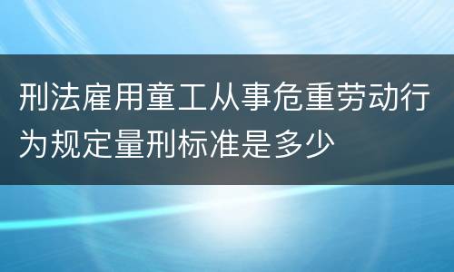 刑法雇用童工从事危重劳动行为规定量刑标准是多少