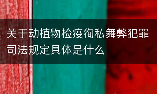 关于动植物检疫徇私舞弊犯罪司法规定具体是什么