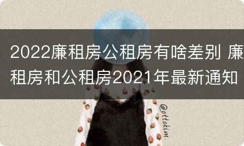 2022廉租房公租房有啥差别 廉租房和公租房2021年最新通知