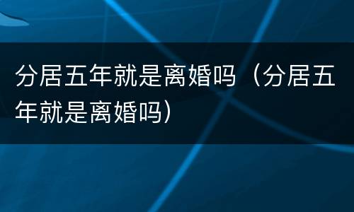 分居五年就是离婚吗（分居五年就是离婚吗）