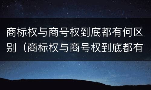 商标权与商号权到底都有何区别（商标权与商号权到底都有何区别呢）