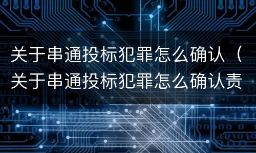 关于串通投标犯罪怎么确认（关于串通投标犯罪怎么确认责任）