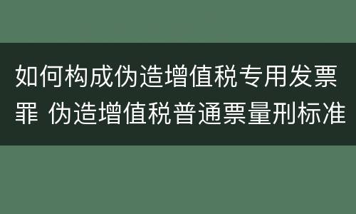 如何构成伪造增值税专用发票罪 伪造增值税普通票量刑标准