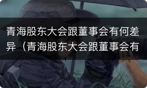 青海股东大会跟董事会有何差异（青海股东大会跟董事会有何差异呢）