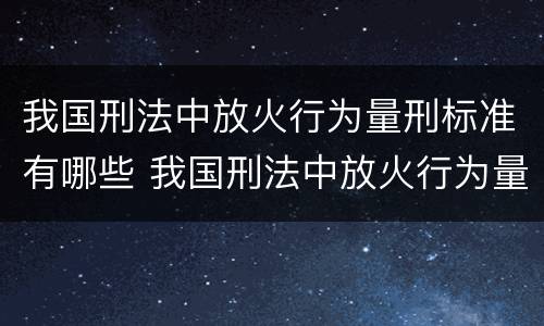 我国刑法中放火行为量刑标准有哪些 我国刑法中放火行为量刑标准有哪些