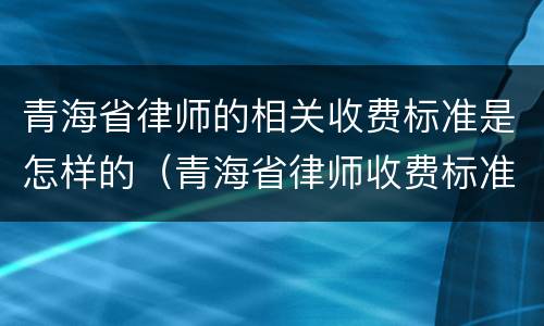 青海省律师的相关收费标准是怎样的（青海省律师收费标准文件）
