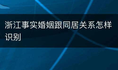 浙江事实婚姻跟同居关系怎样识别