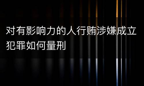 对有影响力的人行贿涉嫌成立犯罪如何量刑