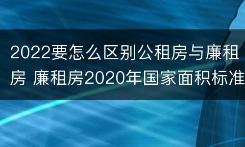 2022要怎么区别公租房与廉租房 廉租房2020年国家面积标准