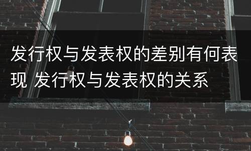 发行权与发表权的差别有何表现 发行权与发表权的关系