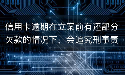信用卡逾期在立案前有还部分欠款的情况下，会追究刑事责任吗