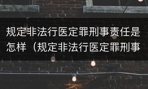 规定非法行医定罪刑事责任是怎样（规定非法行医定罪刑事责任是怎样定的）
