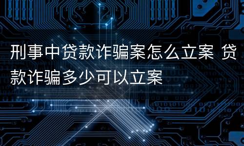 刑事中贷款诈骗案怎么立案 贷款诈骗多少可以立案
