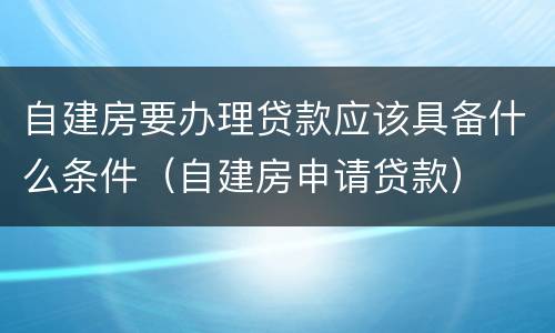 自建房要办理贷款应该具备什么条件（自建房申请贷款）