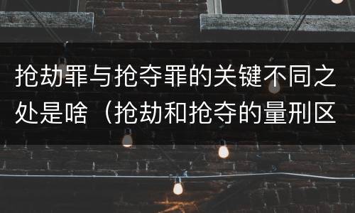 抢劫罪与抢夺罪的关键不同之处是啥（抢劫和抢夺的量刑区别）