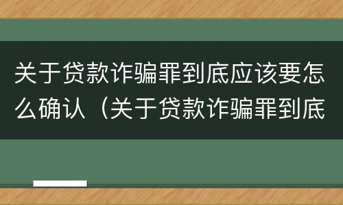 关于贷款诈骗罪到底应该要怎么确认（关于贷款诈骗罪到底应该要怎么确认案件）