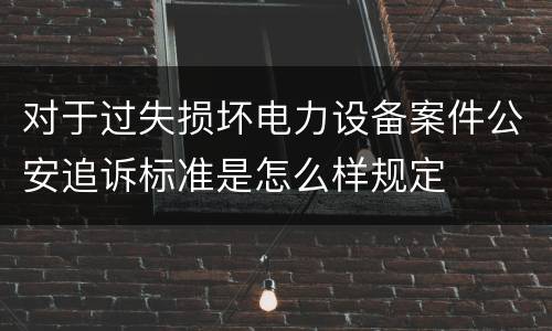 对于过失损坏电力设备案件公安追诉标准是怎么样规定