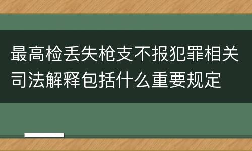 最高检丢失枪支不报犯罪相关司法解释包括什么重要规定